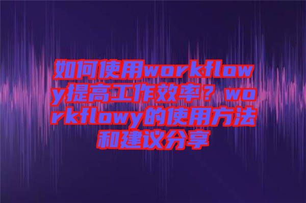 如何使用workflowy提高工作效率？workflowy的使用方法和建議分享