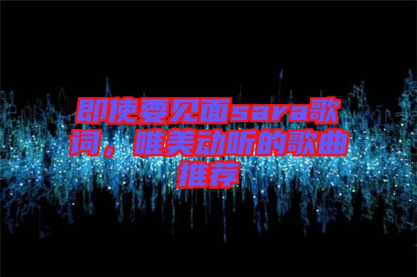 即使要見面sara歌詞，唯美動聽的歌曲推薦