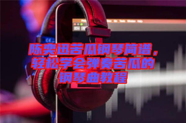 陳奕迅苦瓜鋼琴簡譜，輕松學會彈奏苦瓜的鋼琴曲教程