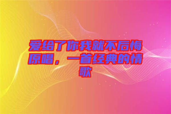 愛給了你我就不后悔原唱，一首經(jīng)典的情歌