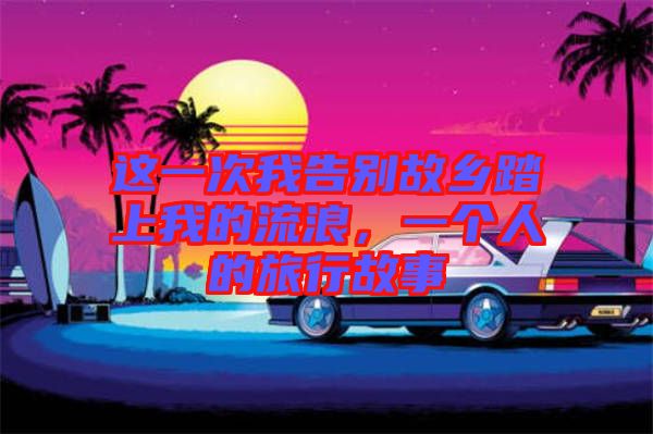 這一次我告別故鄉(xiāng)踏上我的流浪，一個(gè)人的旅行故事