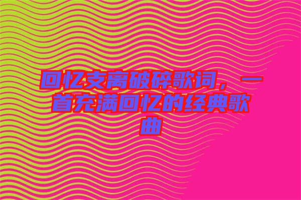 回憶支離破碎歌詞，一首充滿回憶的經典歌曲