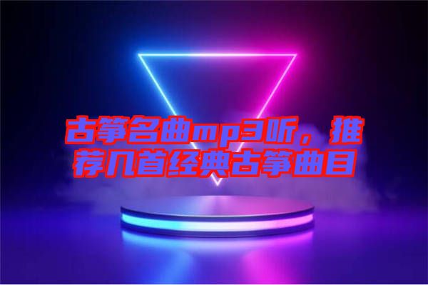 古箏名曲mp3聽，推薦幾首經(jīng)典古箏曲目