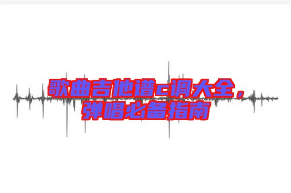 歌曲吉他譜c調(diào)大全，彈唱必備指南