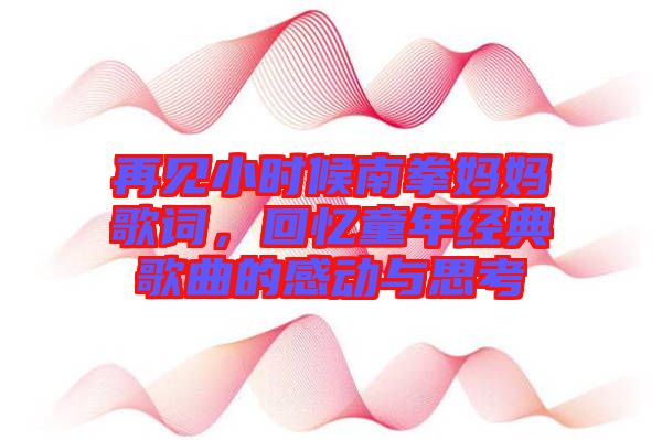 再見小時候南拳媽媽歌詞，回憶童年經(jīng)典歌曲的感動與思考