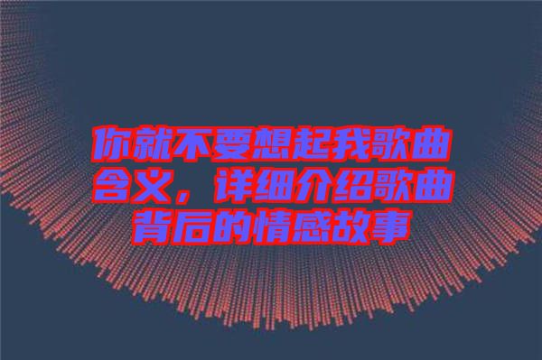 你就不要想起我歌曲含義，詳細介紹歌曲背后的情感故事