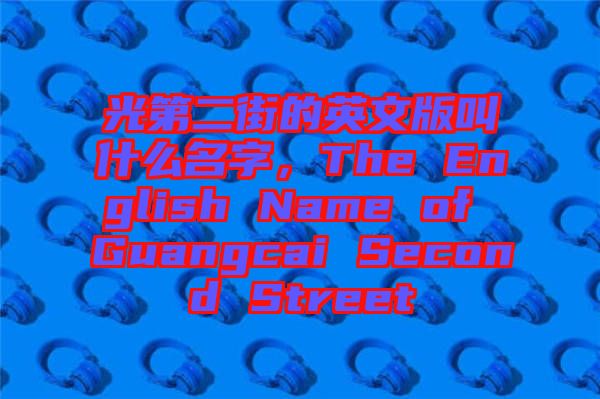 光第二街的英文版叫什么名字，The English Name of Guangcai Second Street