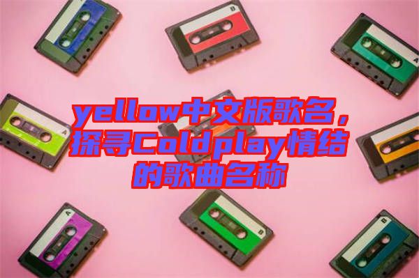 yellow中文版歌名，探尋Coldplay情結(jié)的歌曲名稱