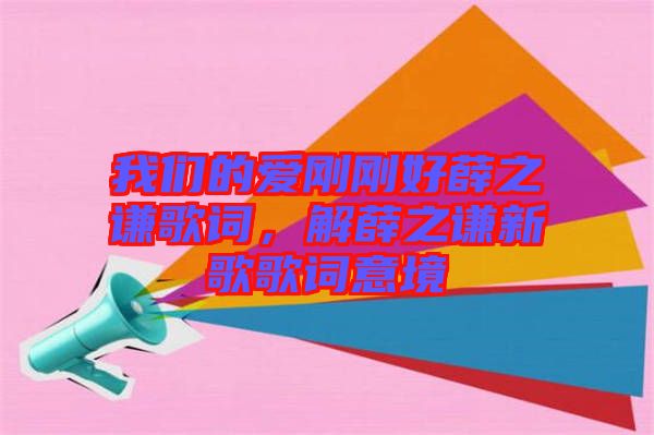 我們的愛剛剛好薛之謙歌詞，解薛之謙新歌歌詞意境