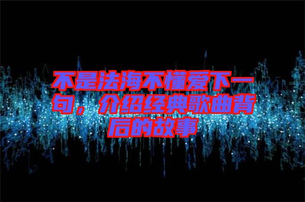 不是法海不懂愛下一句，介紹經典歌曲背后的故事