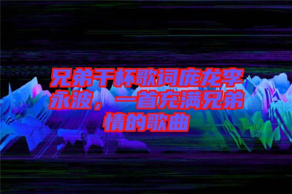 兄弟干杯歌詞龐龍李永波，一首充滿兄弟情的歌曲