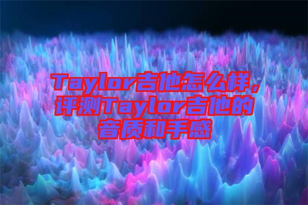 Taylor吉他怎么樣，評測Taylor吉他的音質(zhì)和手感