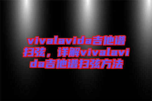 vivalavida吉他譜掃弦，詳解vivalavida吉他譜掃弦方法