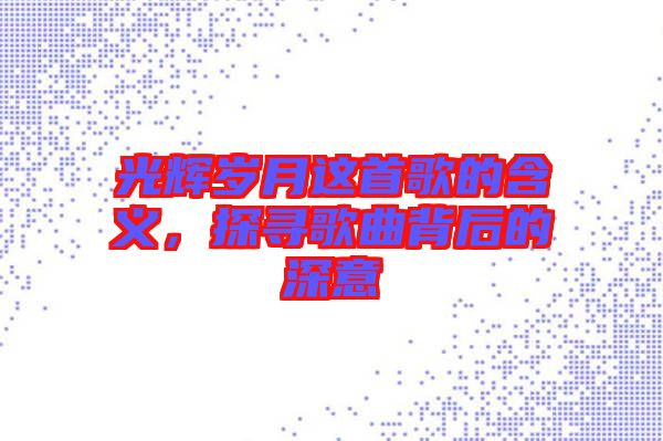 光輝歲月這首歌的含義，探尋歌曲背后的深意