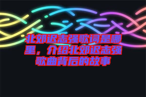 北郊遲志強歌詞是哪里，介紹北郊遲志強歌曲背后的故事