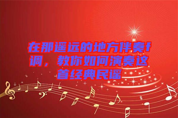 在那遙遠(yuǎn)的地方伴奏f調(diào)，教你如何演奏這首經(jīng)典民謠