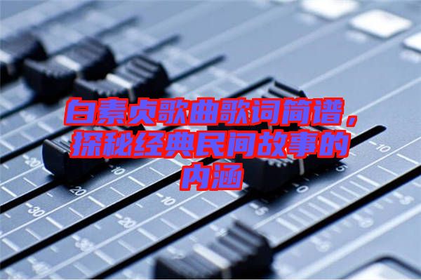 白素貞歌曲歌詞簡(jiǎn)譜，探秘經(jīng)典民間故事的內(nèi)涵