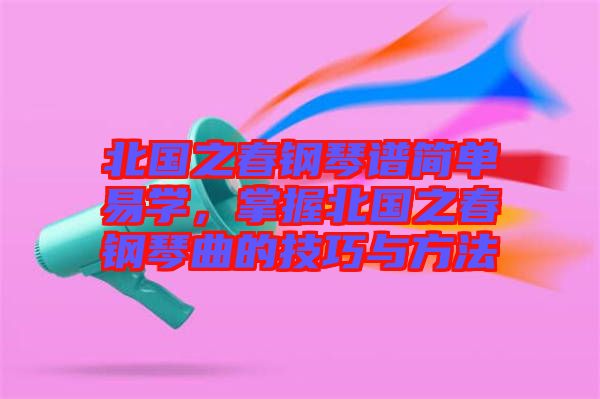 北國之春鋼琴譜簡單易學(xué)，掌握北國之春鋼琴曲的技巧與方法