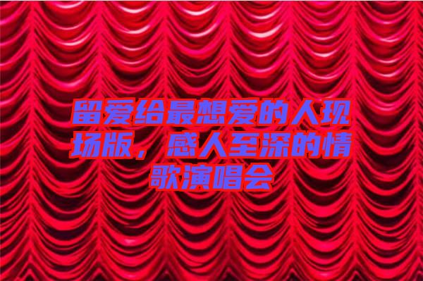 留愛給最想愛的人現(xiàn)場版，感人至深的情歌演唱會