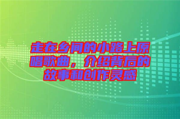 走在鄉(xiāng)間的小路上原唱歌曲，介紹背后的故事和創(chuàng)作靈感