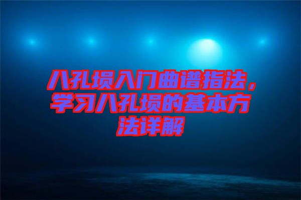 八孔塤入門曲譜指法，學(xué)習(xí)八孔塤的基本方法詳解