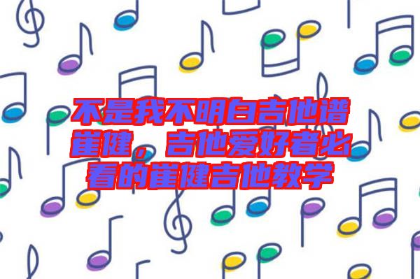 不是我不明白吉他譜崔健，吉他愛(ài)好者必看的崔健吉他教學(xué)