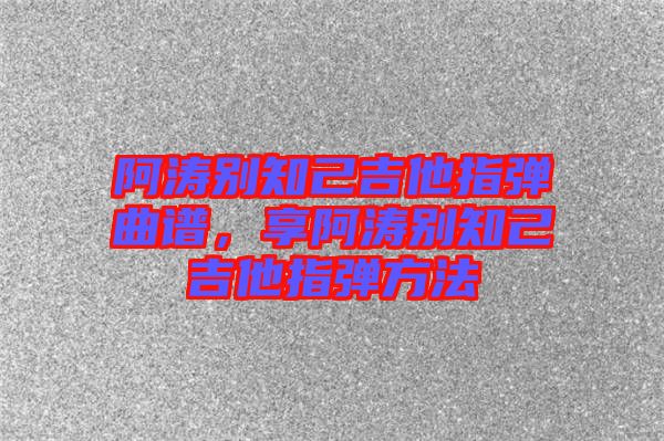 阿濤別知己吉他指彈曲譜，享阿濤別知己吉他指彈方法