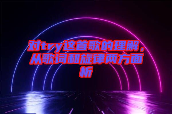 對try這首歌的理解，從歌詞和旋律兩方面析