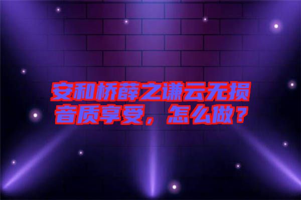 安和橋薛之謙云無損音質(zhì)享受，怎么做？