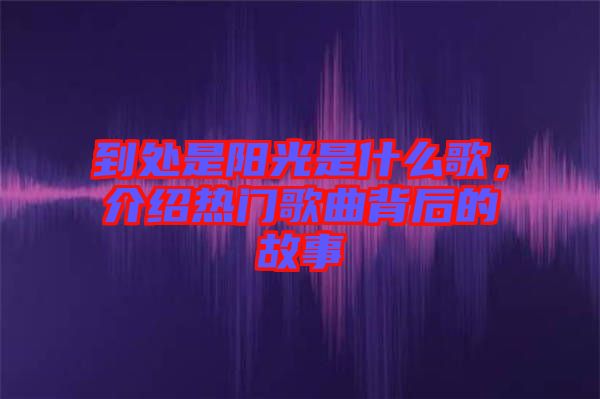 到處是陽光是什么歌，介紹熱門歌曲背后的故事