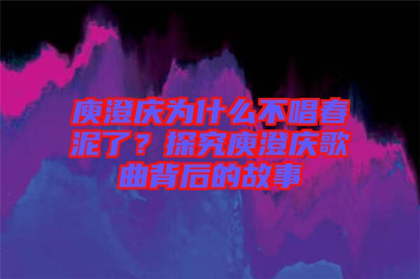 庾澄慶為什么不唱春泥了？探究庾澄慶歌曲背后的故事