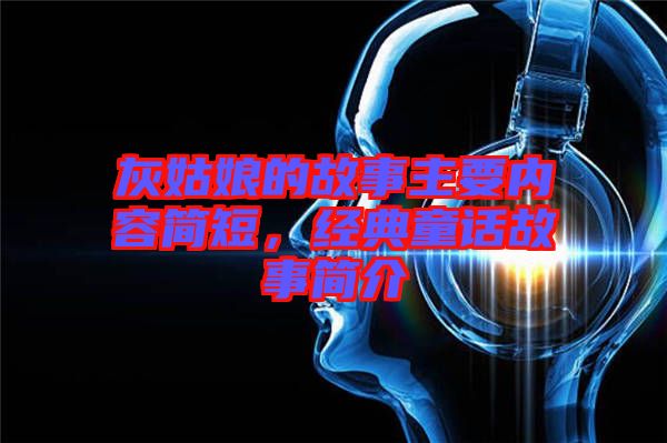 灰姑娘的故事主要內(nèi)容簡短，經(jīng)典童話故事簡介