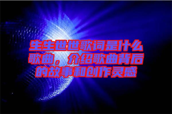 生生世世歌詞是什么歌曲，介紹歌曲背后的故事和創(chuàng)作靈感