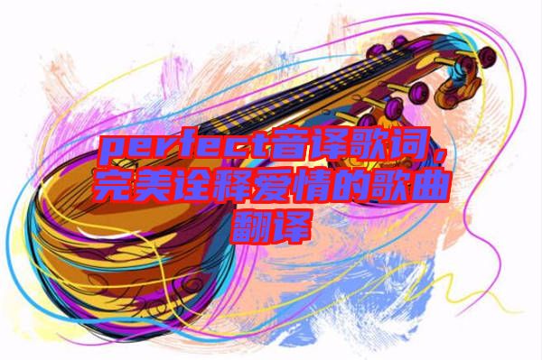 perfect音譯歌詞，完美詮釋愛(ài)情的歌曲翻譯