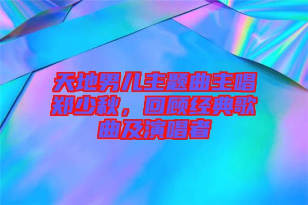 天地男兒主題曲主唱鄭少秋，回顧經(jīng)典歌曲及演唱者