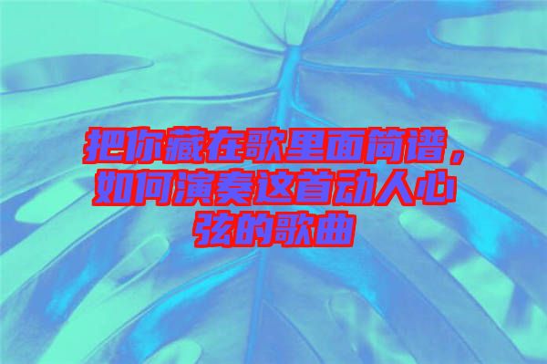 把你藏在歌里面簡(jiǎn)譜，如何演奏這首動(dòng)人心弦的歌曲