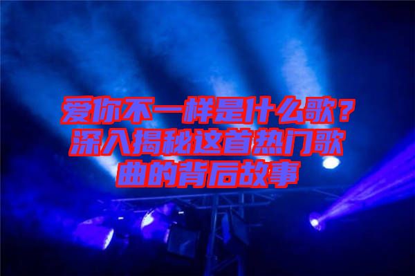 愛(ài)你不一樣是什么歌？深入揭秘這首熱門(mén)歌曲的背后故事