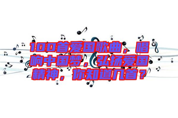 100首愛國(guó)歌曲，唱響中國(guó)夢(mèng)，弘揚(yáng)愛國(guó)精神，你知道幾首？