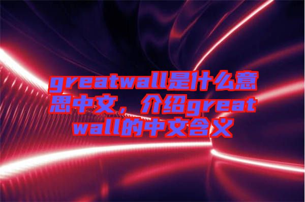 greatwall是什么意思中文，介紹greatwall的中文含義