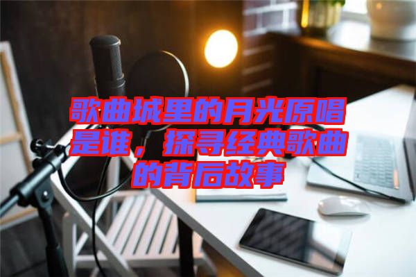 歌曲城里的月光原唱是誰，探尋經(jīng)典歌曲的背后故事