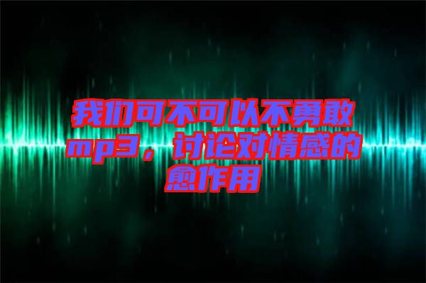 我們可不可以不勇敢mp3，討論對(duì)情感的愈作用