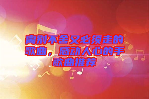 離別不舍又必須走的歌曲，感動人心的手歌曲推薦