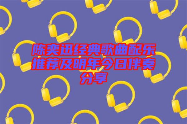 陳奕迅經典歌曲配樂推薦及明年今日伴奏分享