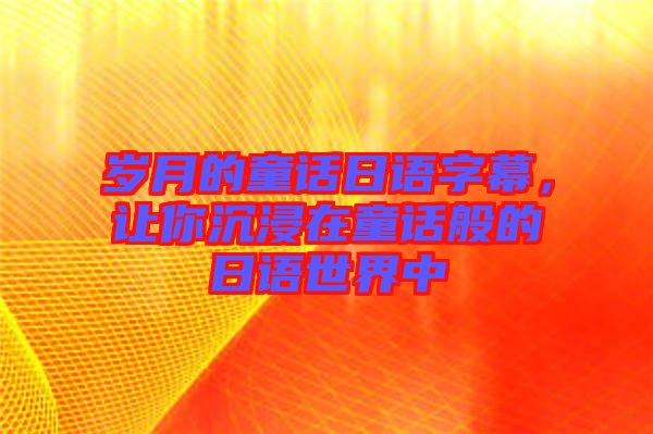 歲月的童話(huà)日語(yǔ)字幕，讓你沉浸在童話(huà)般的日語(yǔ)世界中