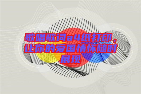 歌唱歌詞a4紙打印，讓你的愛國情懷隨時展現(xiàn)