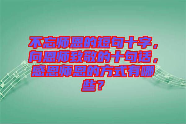 不忘師恩的短句十字，向恩師致敬的十句話，感恩師恩的方式有哪些？