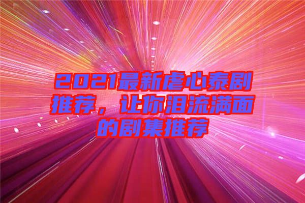 2021最新虐心泰劇推薦，讓你淚流滿面的劇集推薦