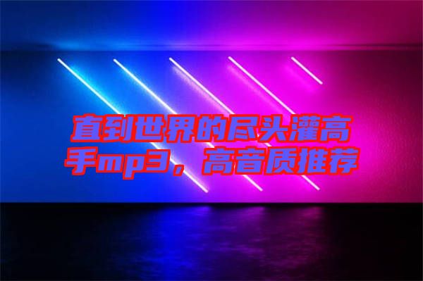 直到世界的盡頭灌高手mp3，高音質(zhì)推薦