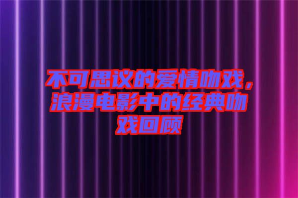 不可思議的愛情吻戲，浪漫電影中的經(jīng)典吻戲回顧