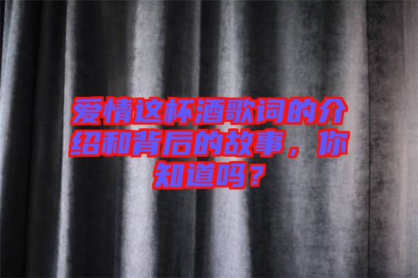 愛情這杯酒歌詞的介紹和背后的故事，你知道嗎？